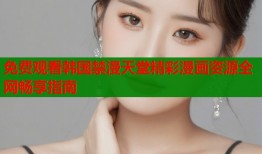 免费观看韩国禁漫天堂精彩漫画资源全网畅享指南
