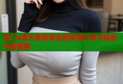 热门a漫天堂禁漫全新资源分享与精彩内容推荐