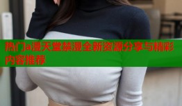热门a漫天堂禁漫全新资源分享与精彩内容推荐