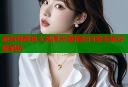 极乐神教真人禁漫天堂精彩内容全集深度解析