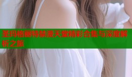 圣玛格丽特禁漫天堂精彩合集与深度解析之旅