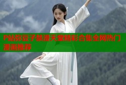 P站弥豆子禁漫天堂精彩合集全网热门漫画推荐
