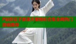 P站弥豆子禁漫天堂精彩合集全网热门漫画推荐