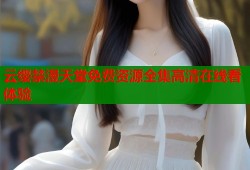 云缨禁漫天堂免费资源全集高清在线看体验