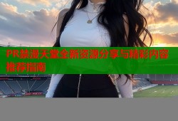 PR禁漫天堂全新资源分享与精彩内容推荐指南