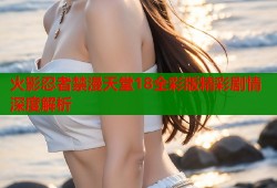 火影忍者禁漫天堂18全彩版精彩剧情深度解析