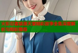 火影忍者禁漫天堂精彩故事全集深度解析与精彩推荐