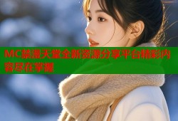 MC禁漫天堂全新资源分享平台精彩内容尽在掌握