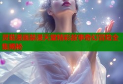 灵菇漫画禁漫天堂精彩故事奇幻冒险全集揭秘