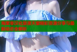 海棠零汉化禁漫天堂精彩资源分享与最新动态全解析
