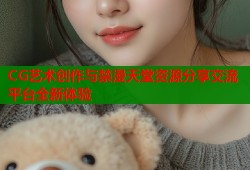 CG艺术创作与禁漫天堂资源分享交流平台全新体验