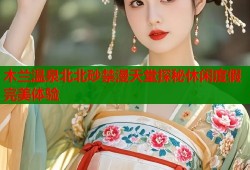 木兰温泉北北砂禁漫天堂探秘休闲度假完美体验