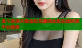 圣斗禁漫天堂全彩无删减全集在线阅读平台推荐