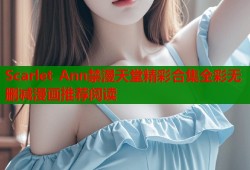 Scarlet Ann禁漫天堂精彩合集全彩无删减漫画推荐阅读