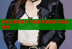P站王者荣耀人气禁漫天堂精彩作品全收录