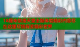18厘米禁漫天堂全新体验精彩内容尽在这里尽情探索精彩世界