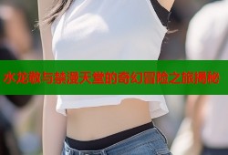 水龙敬与禁漫天堂的奇幻冒险之旅揭秘