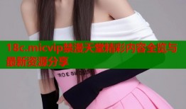18c.micvip禁漫天堂精彩内容全览与最新资源分享