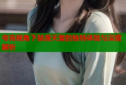夸克视角下禁漫天堂的独特体验与深度解析