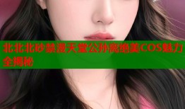 北北北砂禁漫天堂公孙离绝美COS魅力全揭秘