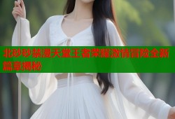 北砂砂禁漫天堂王者荣耀激情冒险全新篇章揭秘