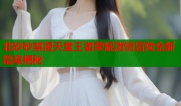 北砂砂禁漫天堂王者荣耀激情冒险全新篇章揭秘