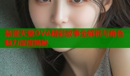 禁漫天堂DVA精彩故事全解析与角色魅力深度揭秘