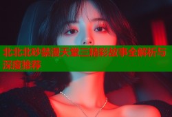 北北北砂禁漫天堂三精彩故事全解析与深度推荐
