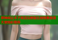 原神闲云本子高清完整版在线观看禁漫天堂精彩推荐