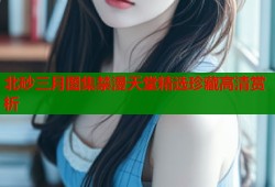 北砂三月图集禁漫天堂精选珍藏高清赏析