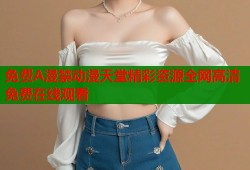 免费A漫禁动漫天堂精彩资源全网高清免费在线观看