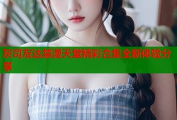 灰司友达禁漫天堂精彩合集全新体验分享