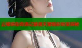 云缨巡街奇遇记禁漫天堂精彩纷呈探秘