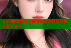 nt00彼女禁漫天堂精彩故事合集全彩版精彩纷呈