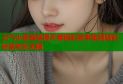 元气小奈音禁漫天堂精彩故事集锦精彩纷呈欢乐无限