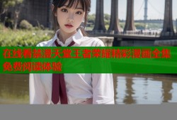 在线看禁漫天堂王者荣耀精彩漫画全集免费阅读体验