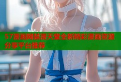57漫画网禁漫天堂全新精彩漫画资源分享平台推荐