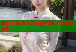 北北北北砂禁漫天堂全新精彩内容全集推荐