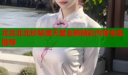北北北北砂禁漫天堂全新精彩内容全集推荐