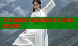 3D本铺禁漫天堂精选高清成人漫画资源全攻略