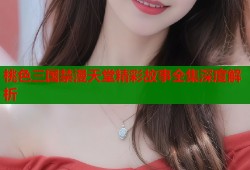 桃色三国禁漫天堂精彩故事全集深度解析