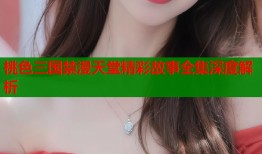 桃色三国禁漫天堂精彩故事全集深度解析