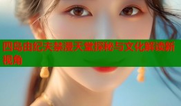 四岛由纪夫禁漫天堂探秘与文化解读新视角