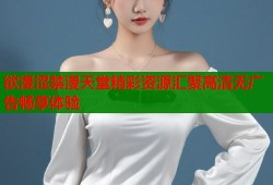 欲漫涩禁漫天堂精彩资源汇聚高清无广告畅享体验