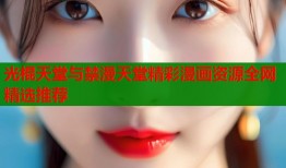 光棍天堂与禁漫天堂精彩漫画资源全网精选推荐