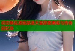 初恋豚鼠漫画禁漫天堂甜蜜邂逅与青春回忆录
