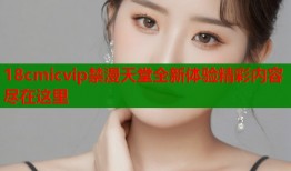 18cmicvip禁漫天堂全新体验精彩内容尽在这里