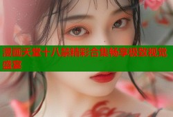 漫画天堂十八禁精彩合集畅享极致视觉盛宴