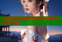 UC禁漫天堂全新资源分享平台精彩内容尽在掌握