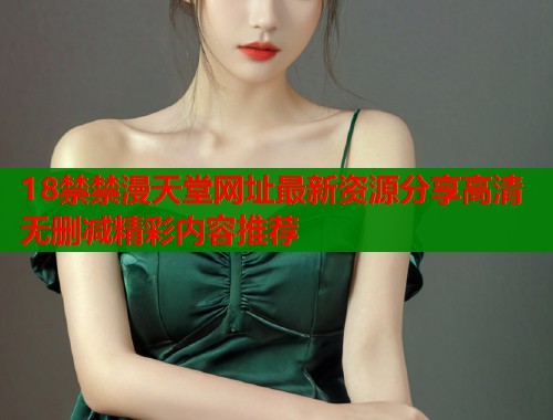 18禁禁漫天堂网址最新资源分享高清无删减精彩内容推荐